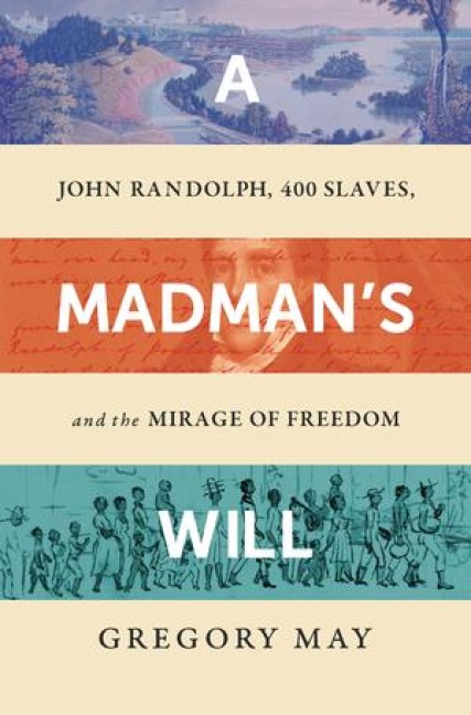 A Madmans Will: John Randolph, Four Hundred Slaves, and the Mirage of Freedom