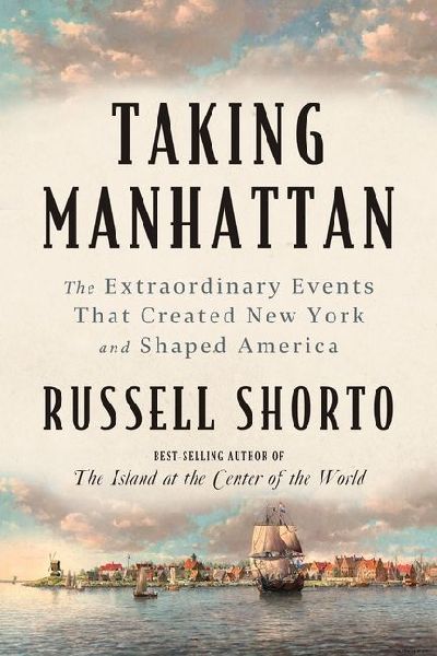 Taking Manhattan: The Extraordinary Events That Created New York and Shaped America