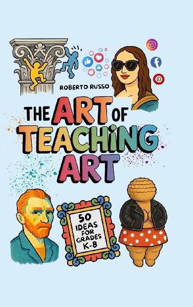 The Art of Teaching Art. 50 Ideas For Grades K-8: Engaging Art Lessons for Elementary and Middle School, Insipred by Creative Teachers