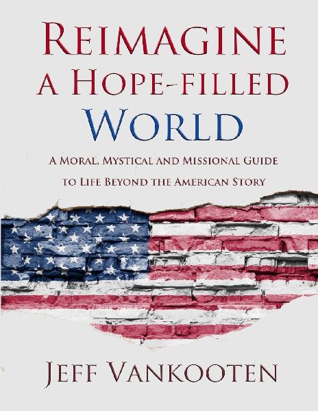Reimagine a Hope-filled World: A Moral, Mystical and Missional Guide to Life Beyond the American Story