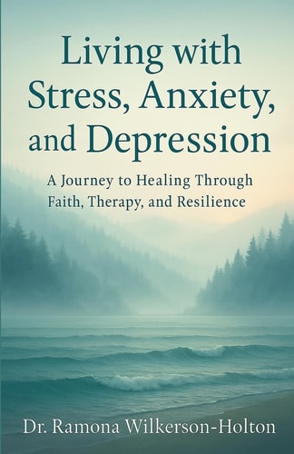 Living with Stress, Anxiety, and Depression A Journey to Healing Through Faith, Therapy, and Resilience