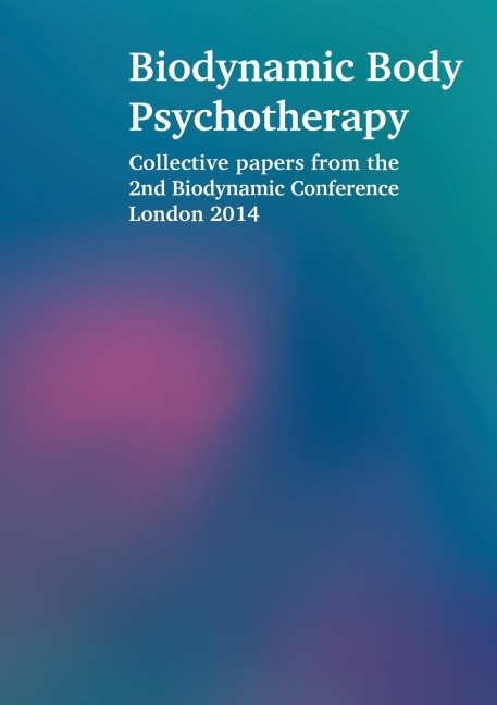 Biodynamic Body Psychotherapy: Collective papers from the 2nd Biodynamic Conference London 2014