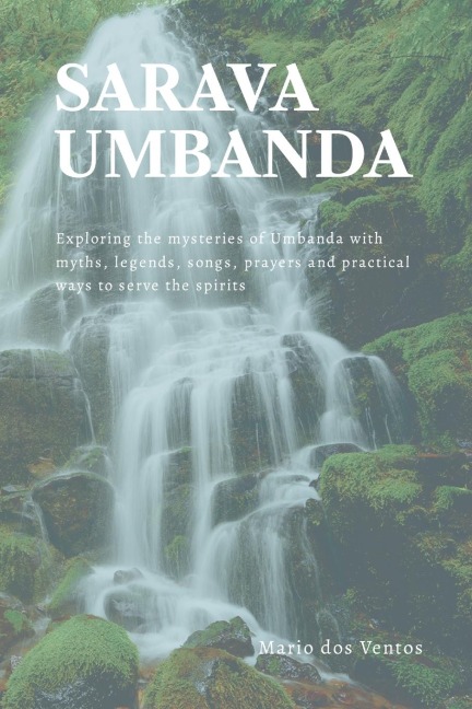 SARAVA UMBANDA: Exploring the mysteries of Umbanda with myths, legends, songs, prayers and practical ways to serve the spirits