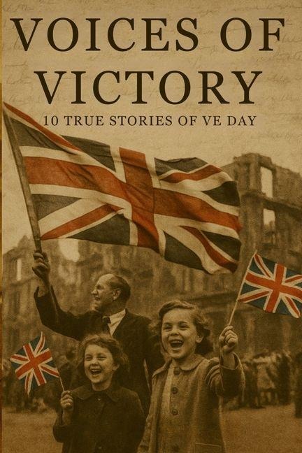 VOICES OF VICTORY: 10 TRUE STORIES OF VE DAY