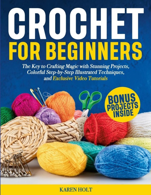 Crochet for Beginners: The Key to Crafting Magic with Stunning Projects, Clear Step-by-Step Illustrated Techniques, and Exclusive Video Tutorials