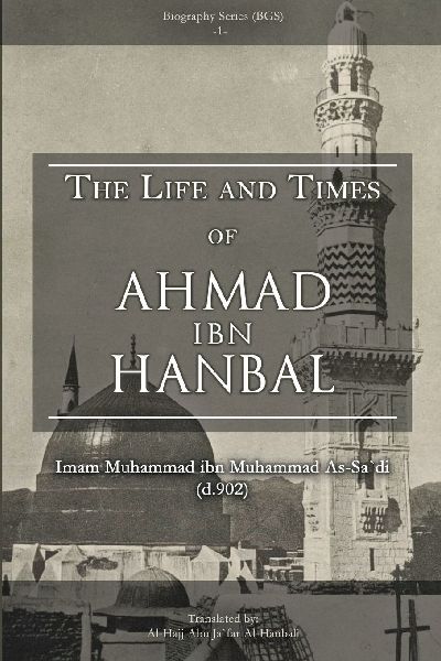 THE LIFE AND TIMES OF AHMAD IBN HANBAL: Translated by Al-Hajj Abu Ja`far Al-Hanbali