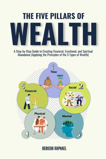 The Five Pillars of Wealth: A Step-by-Step Guide to Creating Financial, Emotional, and Spiritual Abundance (Applying the Principles of the 5 Types of Wealth)