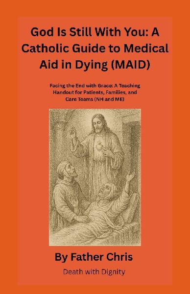 God Is Still With You: A Catholic Guide to Medical Aid in Dying (MAID): Facing the End with Grace: A Teaching Handout for Patients, Families, and Care Teams (NH and ME)