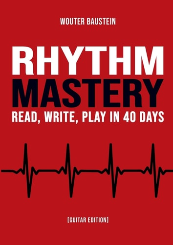 Rhythm Mastery - Read, Write, Play in 40 Days [Guitar Edition] A Practical Workbook for Guitarists to Master Rhythm, Timing, Listening Skills, and Musical Structure