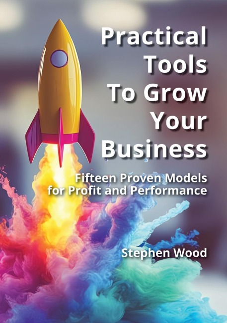 Practical Tools to Grow Your Business: Fifteen Proven Models for Profit and Performance.