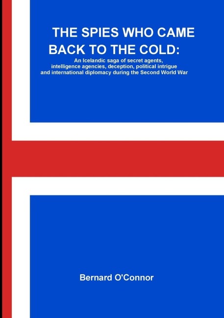 THE SPIES WHO CAME BACK TO THE COLD: An Icelandic saga of secret agents, intelligence agencies, deception, political intrigue and international diplomacy during the Second World War