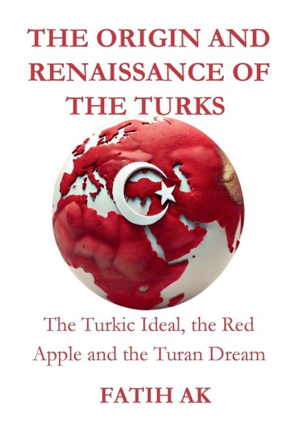 The Origin and Renaissance of the Turks: The Turkic Ideal, the Red Apple and the Turan Dream