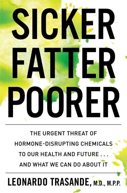 Sicker, Fatter, Poorer: The Urgent Threat of Hormone-Disrupting Chemicals to Our Health and Future . . . and What We Can Do about It