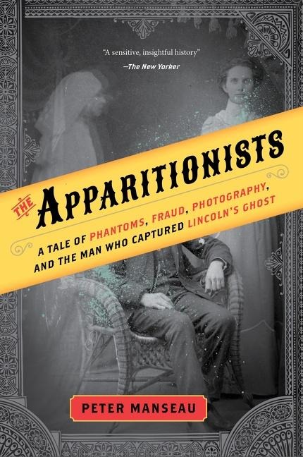 The Apparitionists: A Tale of Phantoms, Fraud, Photography, and the Man Who Captured Lincolns Ghost