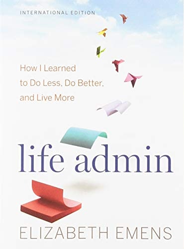 Life Admin How I Learned to Do Less, Do Better, and Live More