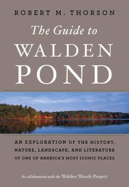 The Guide to Walden Pond: An Exploration of the History, Nature, Landscape, and Literature of One of Americas Most Iconic Places