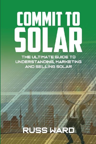 Commit To Solar: The Ultimate Guide To Understanding, Marketing And Selling Solar