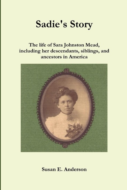 Sadies Story: The life of Sara Johnston Mead, including her descendants, siblings, and ancestors in America
