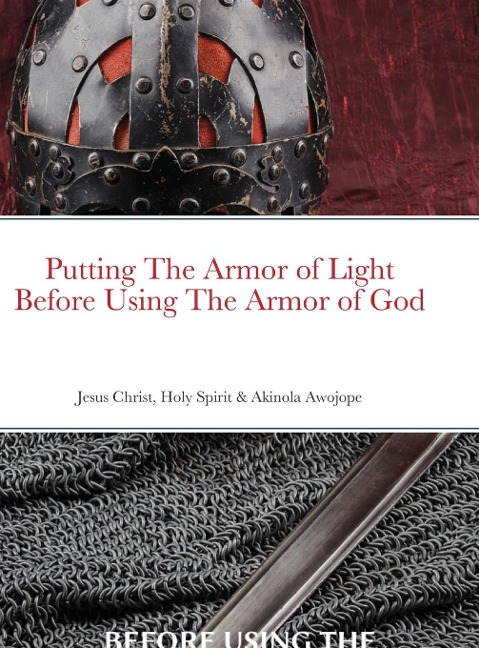 PUTTING ON THE ARMOR OF LIGHT BEFORE USING THE ARMOR OF GOD: Jesus Christ, Holy Spirit & Akinola Awojope (Co-Author)