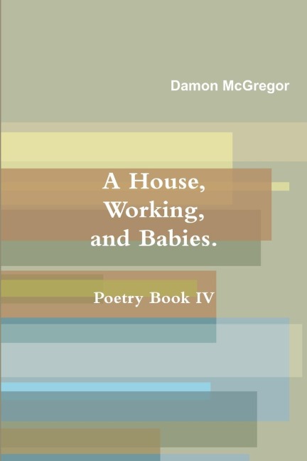 A House, Working, and Babies, Poetry Book IV, Damon McGregor