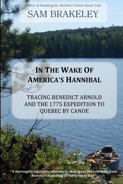 In the Wake of Americas Hannibal: Tracing Benedict Arnold and the 1775 Expedition to Quebec by Canoe