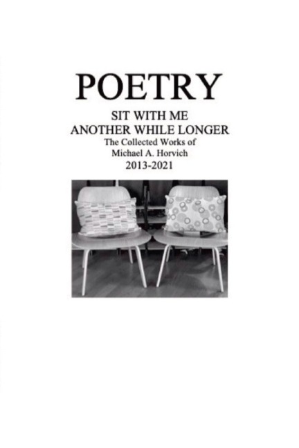 POETRY: Sit With Me Another While Longer: The Collected Works of Michael A. Horvich 2013-2021