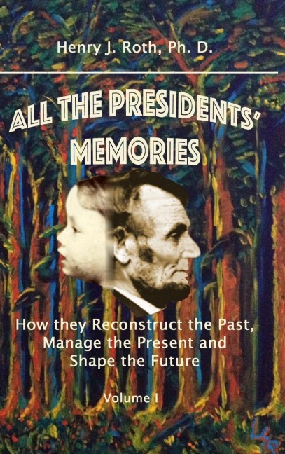 All the Presidents Memories: How they Reconstruct the Past, Manage the Present and Shape the Future, Volume I