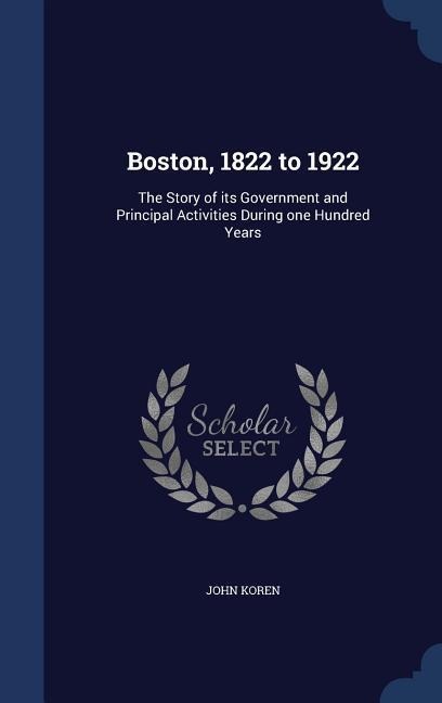 Boston, 1822 to 1922: The Story of its Government and Principal Activities During one Hundred Years