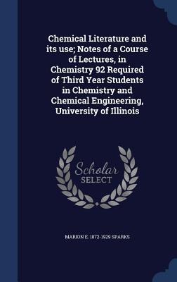 Chemical Literature and its use; Notes of a Course of Lectures, in Chemistry 92 Required of Third Year Students in Chemistry and Chemical Engineering,