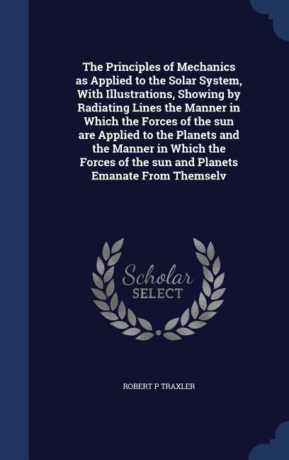 The Principles of Mechanics as Applied to the Solar System, With Illustrations, Showing by Radiating Lines the Manner in Which the Forces of the sun a