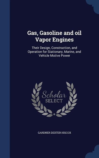 Gas, Gasoline and oil Vapor Engines: Their Design, Construction, and Operation for Stationary, Marine, and Vehicle Motive Power