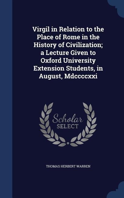 Virgil in Relation to the Place of Rome in the History of Civilization; a Lecture Given to Oxford University Extension Students, in August, Mdccccxxi