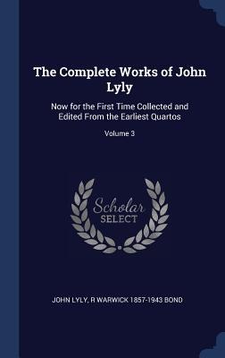 The Complete Works of John Lyly: Now for the First Time Collected and Edited From the Earliest Quartos; Volume 3