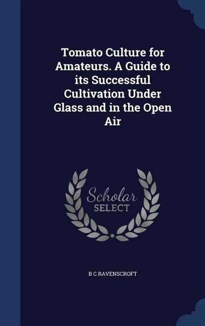 Tomato Culture for Amateurs. A Guide to its Successful Cultivation Under Glass and in the Open Air