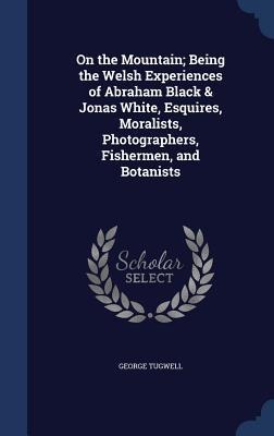 On the Mountain; Being the Welsh Experiences of Abraham Black & Jonas White, Esquires, Moralists, Photographers, Fishermen, and Botanists