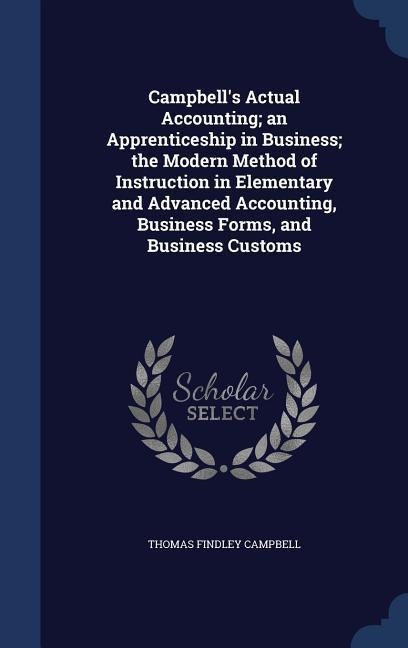 Campbells Actual Accounting; an Apprenticeship in Business; the Modern Method of Instruction in Elementary and Advanced Accounting, Business Forms, and Business Customs