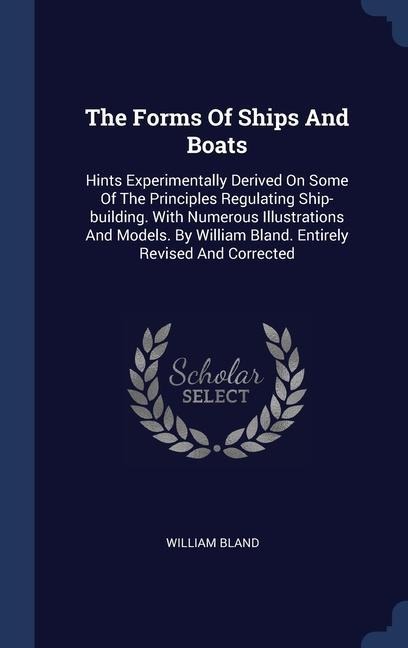 The Forms Of Ships And Boats: Hints Experimentally Derived On Some Of The Principles Regulating Ship-building. With Numerous Illustrations And Models. By William Bland. Entirely Revised And Corrected