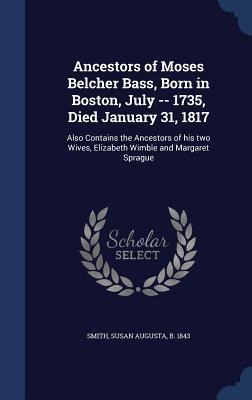 Ancestors of Moses Belcher Bass, Born in Boston, July -- 1735, Died January 31, 1817: Also Contains the Ancestors of his two Wives, Elizabeth Wimble a