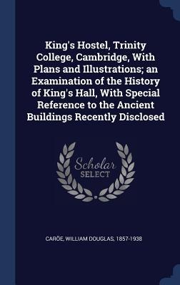 King's Hostel, Trinity College, Cambridge, With Plans and Illustrations; an Examination of the History of King's Hall, With Special Reference to the Ancient Buildings Recently Disclosed