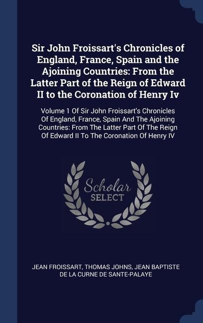 Sir John Froissart's Chronicles of England, France, Spain and the Ajoining Countries: From the Latter Part of the Reign of Edward II to the Coronation of Henry Iv: Volume 1 Of Sir John Froissart's Chronicles Of England, France, Spain And The Ajoining Coun