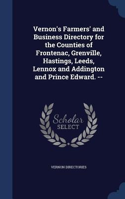 Vernons Farmers and Business Directory for the Counties of Frontenac, Grenville, Hastings, Leeds, Lennox and Addington and Prince Edward. --