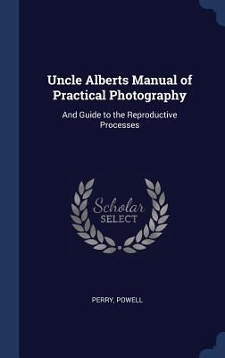 Uncle Alberts Manual of Practical Photography: And Guide to the Reproductive Processes