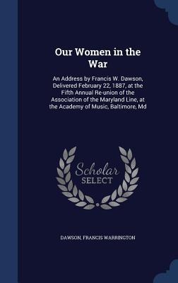 Our Women in the War: An Address by Francis W. Dawson, Delivered February 22, 1887, at the Fifth Annual Re-union of the Association of the M