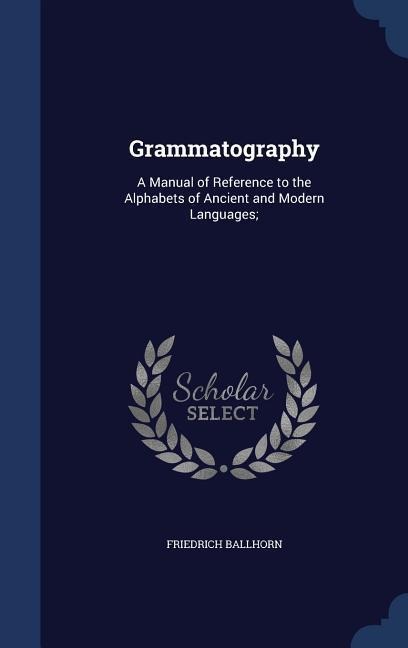 Grammatography: A Manual of Reference to the Alphabets of Ancient and Modern Languages;