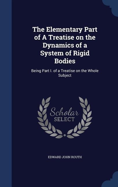The Elementary Part of A Treatise on the Dynamics of a System of Rigid Bodies: Being Part I. of a Treatise on the Whole Subject