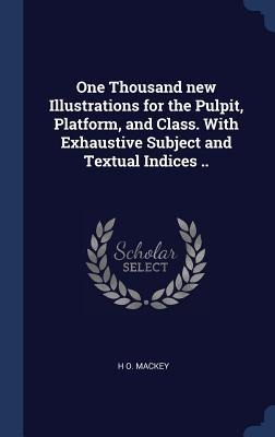 One Thousand new Illustrations for the Pulpit, Platform, and Class. With Exhaustive Subject and Textual Indices ..