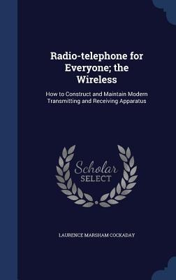 Radio-telephone for Everyone; the Wireless: How to Construct and Maintain Modern Transmitting and Receiving Apparatus