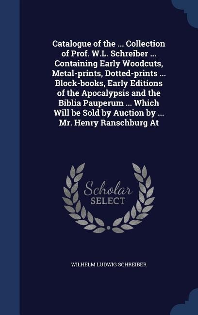 Catalogue of the ... Collection of Prof. W.L. Schreiber ... Containing Early Woodcuts, Metal-prints, Dotted-prints ... Block-books, Early Editions of