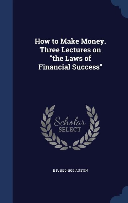 How to Make Money. Three Lectures on "the Laws of Financial Success"