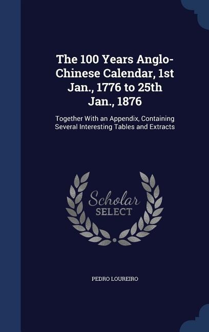 The 100 Years Anglo-Chinese Calendar, 1st Jan., 1776 to 25th Jan., 1876: Together With an Appendix, Containing Several Interesting Tables and Extracts
